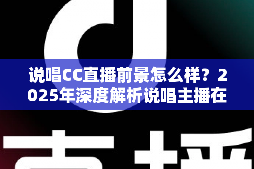 说唱CC直播前景怎么样?2025年深度解析说唱主播在CC直播平台的发展机遇与未来趋势 说唱CC直播前景怎么样?2025年深度解析说唱主播在CC直播平台的发展机遇与未来趋势