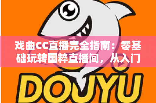 戏曲CC直播完全指南：零基础玩转国粹直播间，从入门到精通一篇文章全搞定