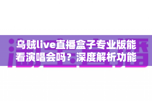 乌贼live直播盒子专业版能看演唱会吗?深度解析功能、风险与正规观看方案 乌贼live直播盒子专业版能看演唱会吗?深度解析功能、风险与正规观看方案
