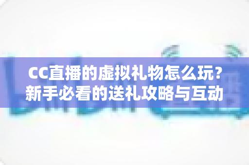 CC直播的虚拟礼物怎么玩?新手必看的送礼攻略与互动技巧全解析 CC直播的虚拟礼物怎么玩?新手必看的送礼攻略与互动技巧全解析