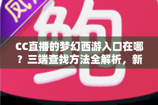 CC直播的梦幻西游入口在哪?三端查找方法全解析,新手也能一分钟进直播间 CC直播的梦幻西游入口在哪?三端查找方法全解析,新手也能一分钟进直播间