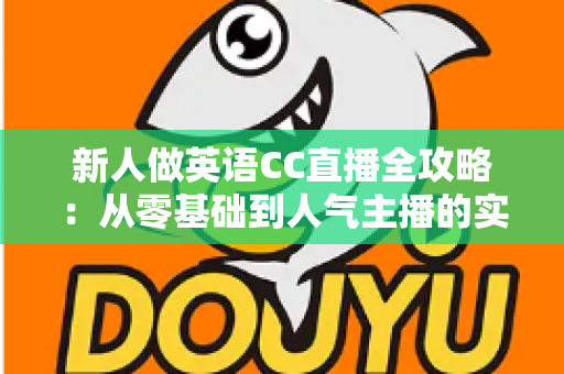 新人做英语CC直播全攻略：从零基础到人气主播的实战指南