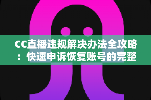 CC直播违规解决办法全攻略：快速申诉恢复账号的完整实用指南