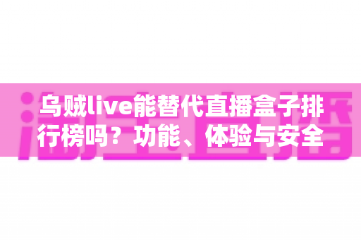 乌贼live能替代直播盒子排行榜吗？功能、体验与安全性全方位解析