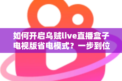 如何开启乌贼live直播盒子电视版省电模式？一步到位的完整教程与省电技巧全解析