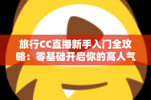 旅行CC直播新手入门全攻略：零基础开启你的高人气旅行直播间