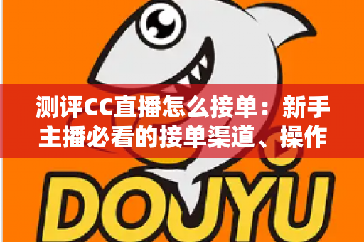 测评CC直播怎么接单：新手主播必看的接单渠道、操作流程与实战避坑指南