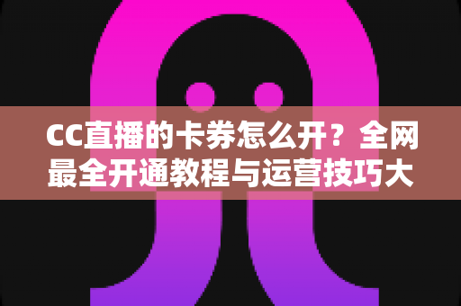 CC直播的卡券怎么开?全网最全开通教程与运营技巧大公开,助你直播间人气转化双丰收 CC直播的卡券怎么开?全网最全开通教程与运营技巧大公开,助你直播间人气转化双丰收