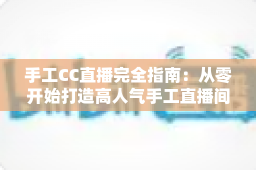 手工CC直播完全指南：从零开始打造高人气手工直播间的实战攻略