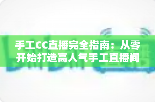 手工CC直播完全指南：从零开始打造高人气手工直播间的实战攻略