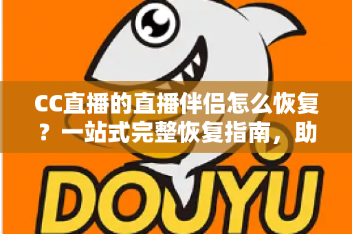 CC直播的直播伴侣怎么恢复？一站式完整恢复指南，助你快速重返直播间