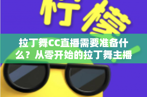 拉丁舞CC直播需要准备什么?从零开始的拉丁舞主播全方位装备与开播实战指南 拉丁舞CC直播需要准备什么?从零开始的拉丁舞主播全方位装备与开播实战指南