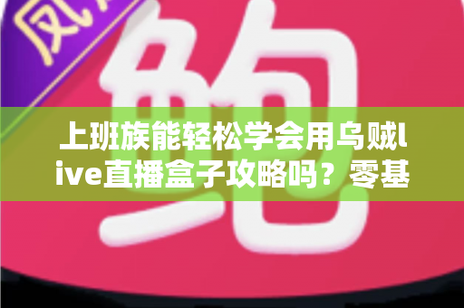 上班族能轻松学会用乌贼live直播盒子攻略吗?零基础快速上手全指南 上班族能轻松学会用乌贼live直播盒子攻略吗?零基础快速上手全指南