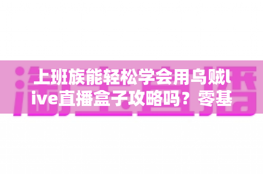 上班族能轻松学会用乌贼live直播盒子攻略吗?零基础快速上手全指南 上班族能轻松学会用乌贼live直播盒子攻略吗?零基础快速上手全指南