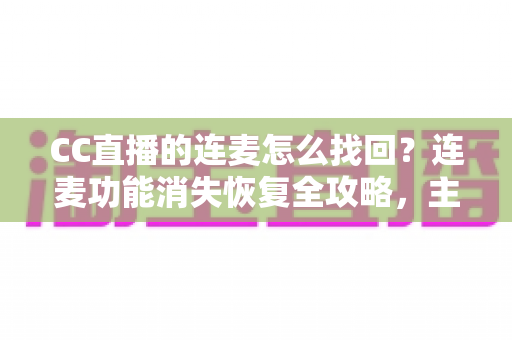 CC直播的连麦怎么找回？连麦功能消失恢复全攻略，主播观众都能轻松上手