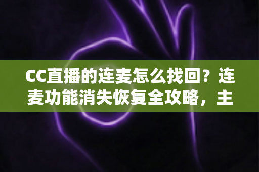 CC直播的连麦怎么找回？连麦功能消失恢复全攻略，主播观众都能轻松上手