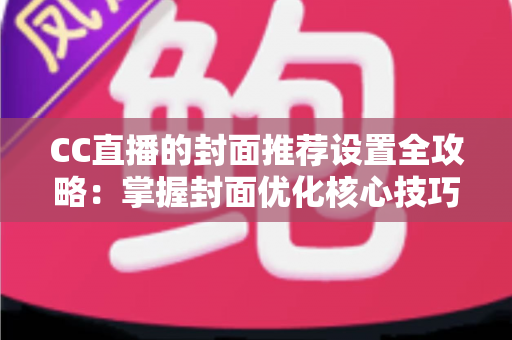 CC直播的封面推荐设置全攻略:掌握封面优化核心技巧,助力直播间流量与人气双提升 CC直播的封面推荐设置全攻略:掌握封面优化核心技巧,助力直播间流量与人气双提升