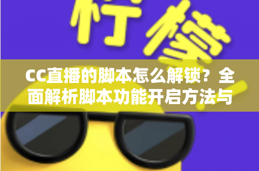 CC直播的脚本怎么解锁?全面解析脚本功能开启方法与安全使用指南 CC直播的脚本怎么解锁?全面解析脚本功能开启方法与安全使用指南