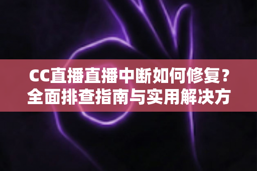 CC直播直播中断如何修复?全面排查指南与实用解决方案分享 CC直播直播中断如何修复?全面排查指南与实用解决方案分享
