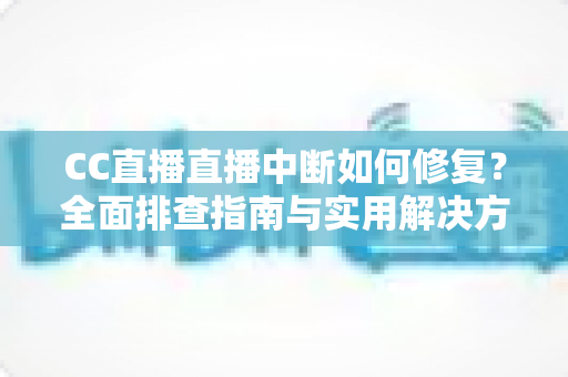 CC直播直播中断如何修复?全面排查指南与实用解决方案分享 CC直播直播中断如何修复?全面排查指南与实用解决方案分享