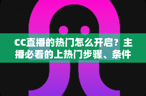 CC直播的热门怎么开启?主播必看的上热门步骤、条件与技巧全解析 CC直播的热门怎么开启?主播必看的上热门步骤、条件与技巧全解析