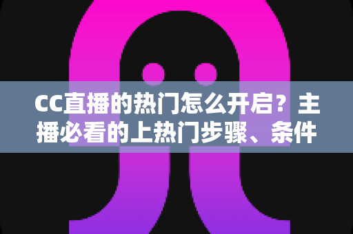 CC直播的热门怎么开启?主播必看的上热门步骤、条件与技巧全解析 CC直播的热门怎么开启?主播必看的上热门步骤、条件与技巧全解析