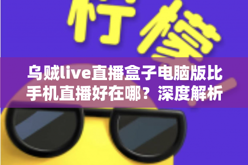乌贼live直播盒子电脑版比手机直播好在哪?深度解析电脑端直播的五大核心优势 乌贼live直播盒子电脑版比手机直播好在哪?深度解析电脑端直播的五大核心优势
