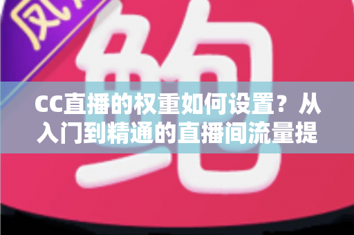 CC直播的权重如何设置?从入门到精通的直播间流量提升实战指南 CC直播的权重如何设置?从入门到精通的直播间流量提升实战指南