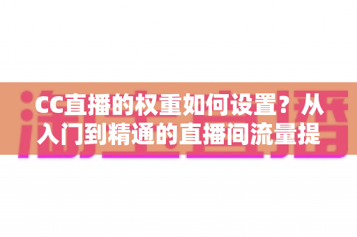 CC直播的权重如何设置?从入门到精通的直播间流量提升实战指南 CC直播的权重如何设置?从入门到精通的直播间流量提升实战指南