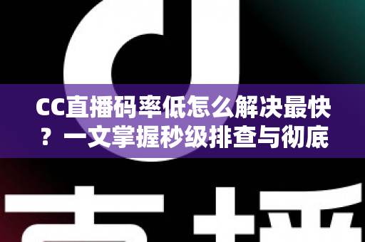 CC直播码率低怎么解决最快？一文掌握秒级排查与彻底优化方案