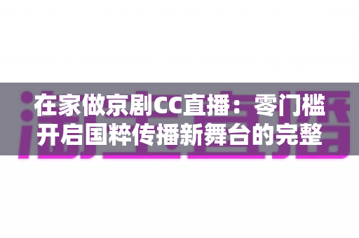 在家做京剧CC直播：零门槛开启国粹传播新舞台的完整指南