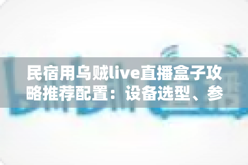 民宿用乌贼live直播盒子攻略推荐配置:设备选型、参数设置与运营技巧一站式指南 民宿用乌贼live直播盒子攻略推荐配置:设备选型、参数设置与运营技巧一站式指南