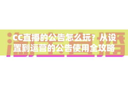 CC直播的公告怎么玩？从设置到运营的公告使用全攻略，助你打造高人气直播间