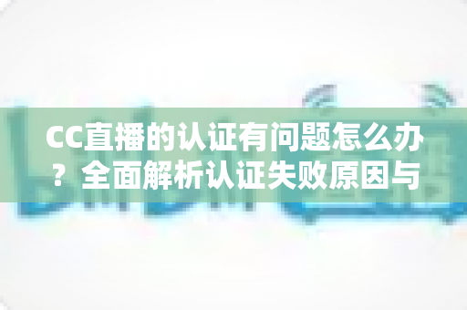 CC直播的认证有问题怎么办？全面解析认证失败原因与高效解决方法指南