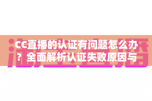 CC直播的认证有问题怎么办？全面解析认证失败原因与高效解决方法指南