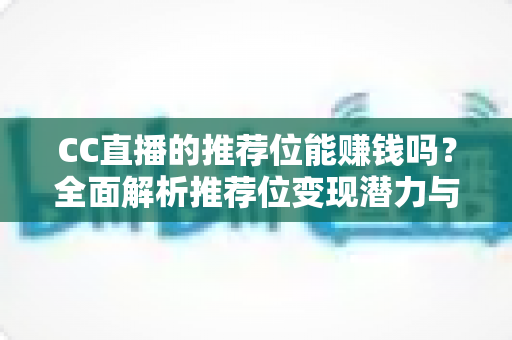 CC直播的推荐位能赚钱吗?全面解析推荐位变现潜力与主播增收实战指南 CC直播的推荐位能赚钱吗?全面解析推荐位变现潜力与主播增收实战指南