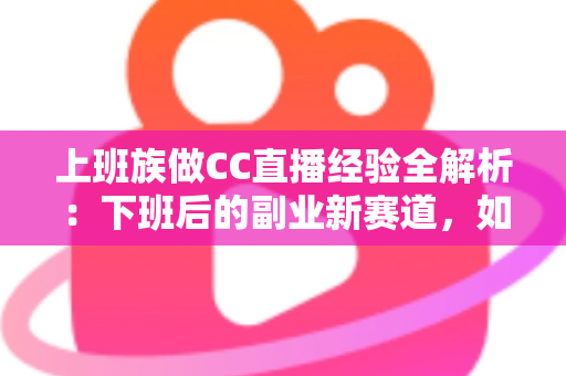 上班族做CC直播经验全解析：下班后的副业新赛道，如何兼顾工作与直播实现额外收入