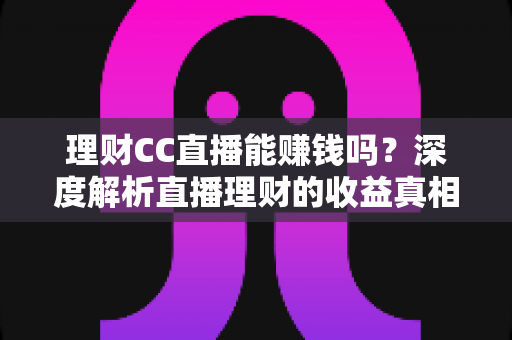 理财CC直播能赚钱吗?深度解析直播理财的收益真相、变现路径与避坑指南 理财CC直播能赚钱吗?深度解析直播理财的收益真相、变现路径与避坑指南