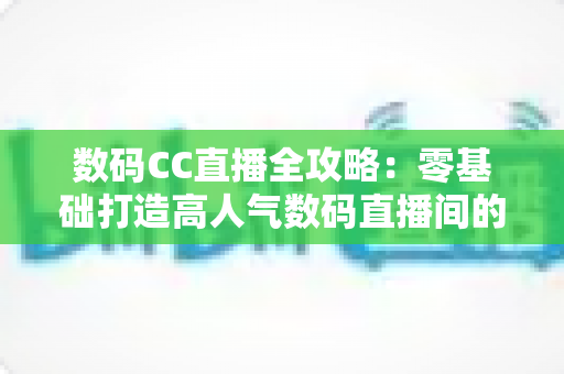 数码CC直播全攻略:零基础打造高人气数码直播间的实战指南 数码CC直播全攻略:零基础打造高人气数码直播间的实战指南
