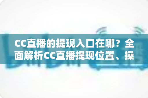 CC直播的提现入口在哪?全面解析CC直播提现位置、操作步骤与注意事项 CC直播的提现入口在哪?全面解析CC直播提现位置、操作步骤与注意事项