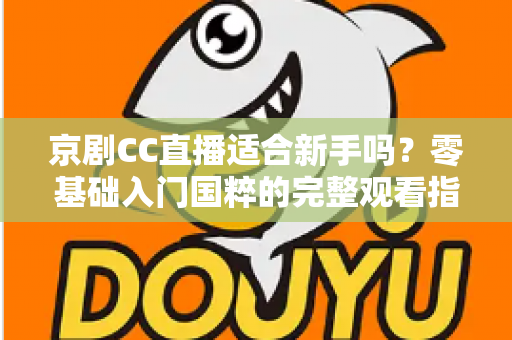 京剧CC直播适合新手吗?零基础入门国粹的完整观看指南 京剧CC直播适合新手吗?零基础入门国粹的完整观看指南