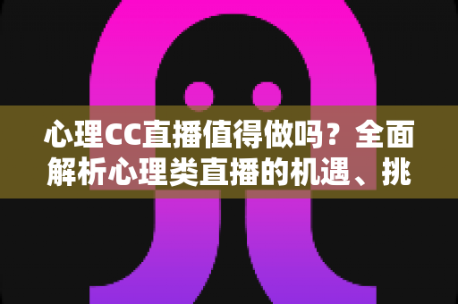 心理CC直播值得做吗?全面解析心理类直播的机遇、挑战与变现前景 心理CC直播值得做吗?全面解析心理类直播的机遇、挑战与变现前景