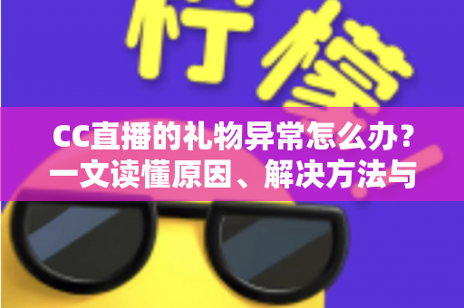 CC直播的礼物异常怎么办？一文读懂原因、解决方法与预防技巧