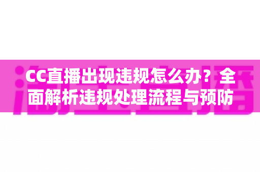 CC直播出现违规怎么办?全面解析违规处理流程与预防指南 CC直播出现违规怎么办?全面解析违规处理流程与预防指南