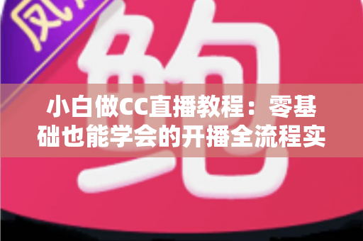 小白做CC直播教程：零基础也能学会的开播全流程实战指南