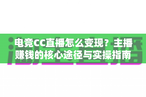 电竞CC直播怎么变现?主播赚钱的核心途径与实操指南全面解析 电竞CC直播怎么变现?主播赚钱的核心途径与实操指南全面解析
