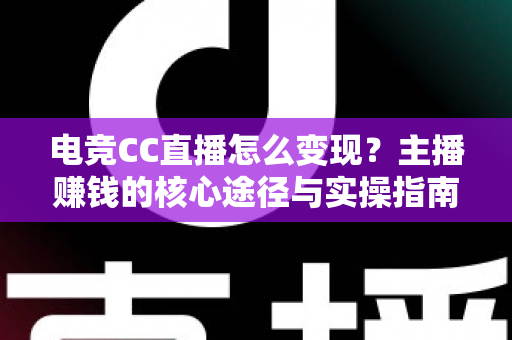 电竞CC直播怎么变现?主播赚钱的核心途径与实操指南全面解析 电竞CC直播怎么变现?主播赚钱的核心途径与实操指南全面解析