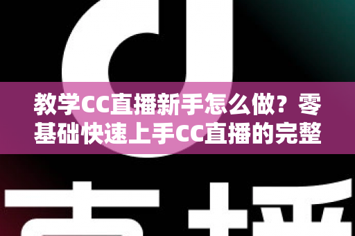 教学CC直播新手怎么做？零基础快速上手CC直播的完整实操指南