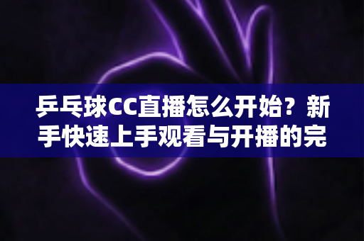 乒乓球CC直播怎么开始?新手快速上手观看与开播的完整指南 乒乓球CC直播怎么开始?新手快速上手观看与开播的完整指南