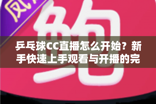 乒乓球CC直播怎么开始?新手快速上手观看与开播的完整指南 乒乓球CC直播怎么开始?新手快速上手观看与开播的完整指南
